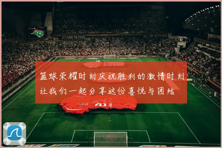 篮球荣耀时刻庆祝胜利的激情时刻让我们一起分享这份喜悦与团结