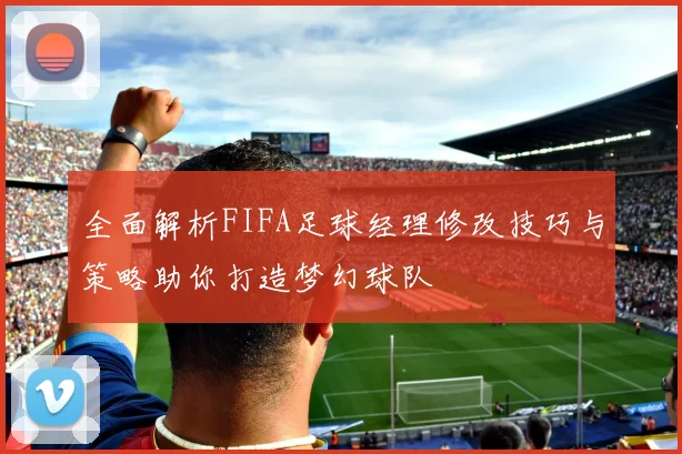 全面解析FIFA足球经理修改技巧与策略助你打造梦幻球队