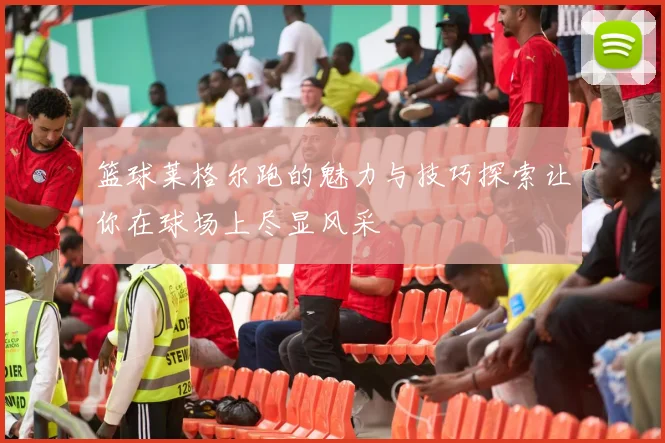 篮球莱格尔跑的魅力与技巧探索让你在球场上尽显风采