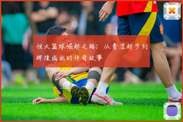 恒大篮球崛起之路：从青涩起步到辉煌成就的传奇故事
