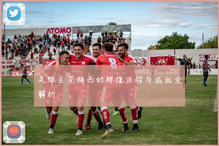 足球巨星梅西的辉煌历程与成就全解析