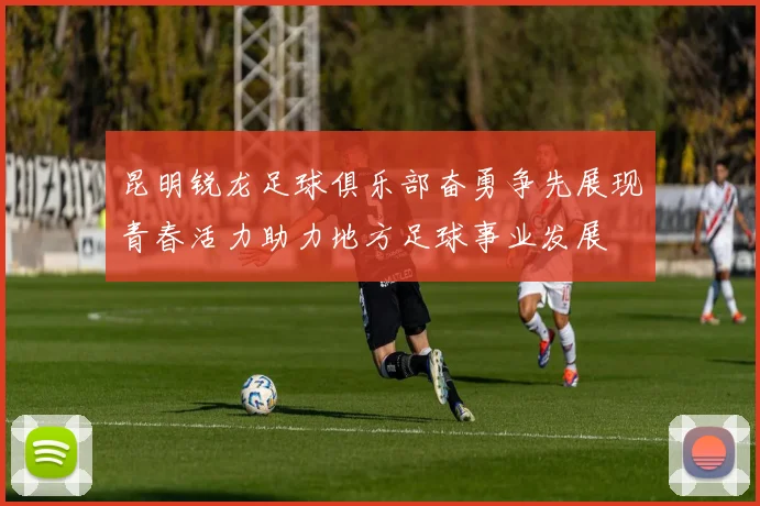 昆明锐龙足球俱乐部奋勇争先展现青春活力助力地方足球事业发展