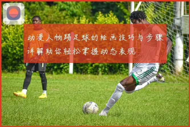 动漫人物踢足球的绘画技巧与步骤详解助你轻松掌握动态表现