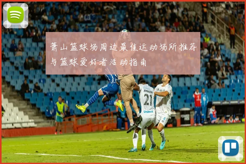 萧山篮球场周边最佳运动场所推荐与篮球爱好者活动指南