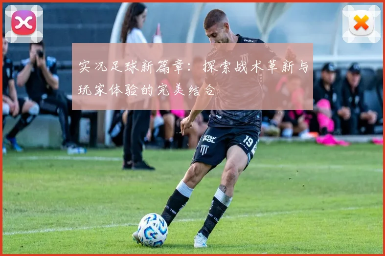 实况足球新篇章：探索战术革新与玩家体验的完美结合
