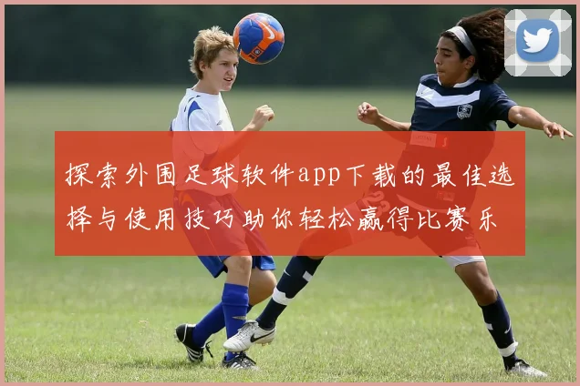 探索外围足球软件app下载的最佳选择与使用技巧助你轻松赢得比赛乐趣