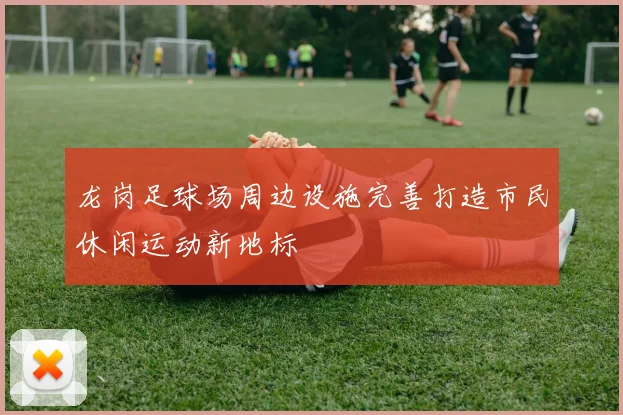 龙岗足球场周边设施完善打造市民休闲运动新地标