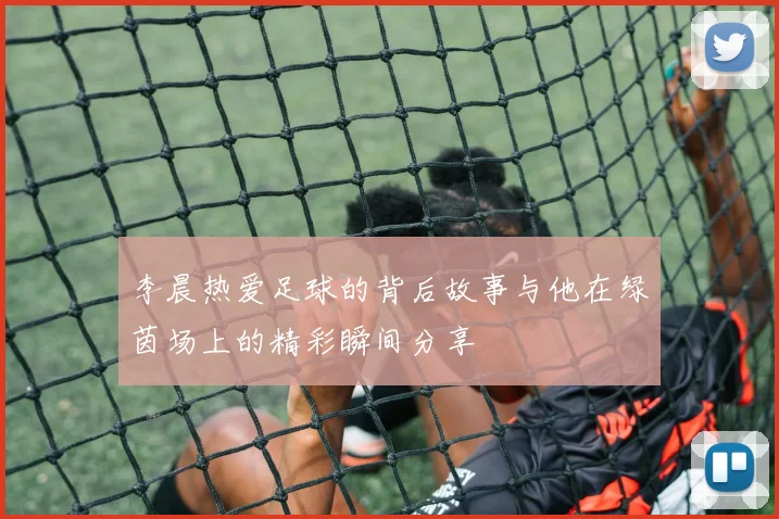 李晨热爱足球的背后故事与他在绿茵场上的精彩瞬间分享