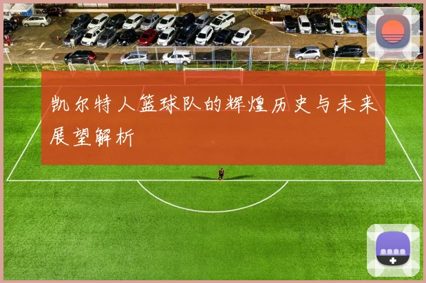 凯尔特人篮球队的辉煌历史与未来展望解析