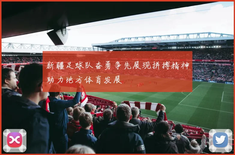 新疆足球队奋勇争先展现拼搏精神助力地方体育发展