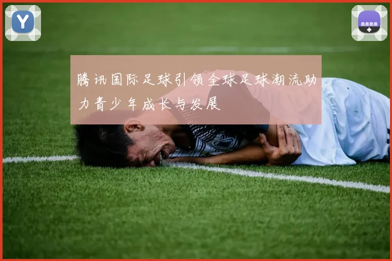 腾讯国际足球引领全球足球潮流助力青少年成长与发展