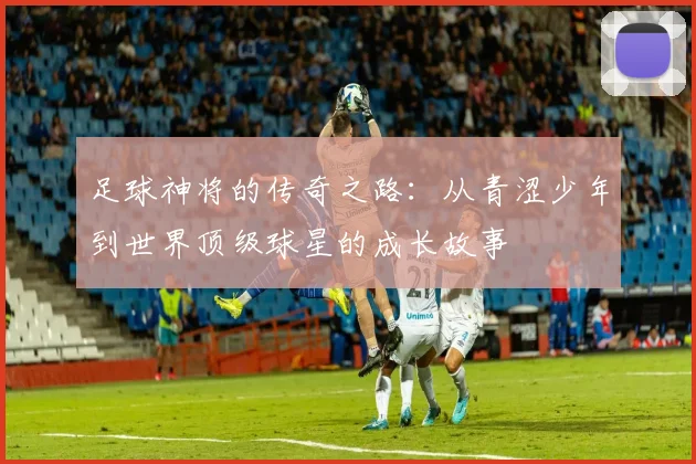 足球神将的传奇之路：从青涩少年到世界顶级球星的成长故事